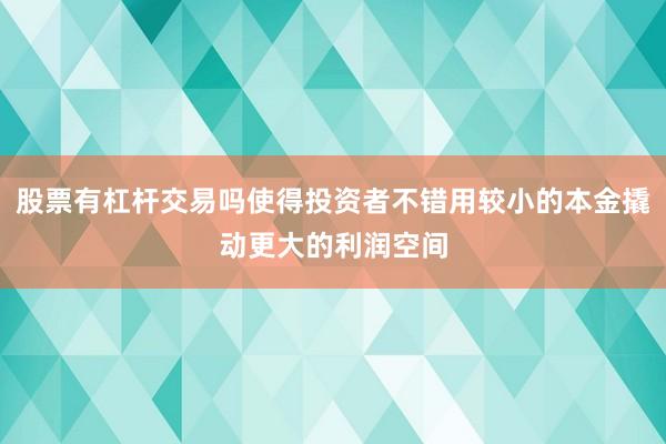 股票有杠杆交易吗使得投资者不错用较小的本金撬动更大的利润空间