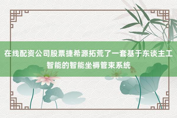 在线配资公司股票捷希源拓荒了一套基于东谈主工智能的智能坐褥管束系统