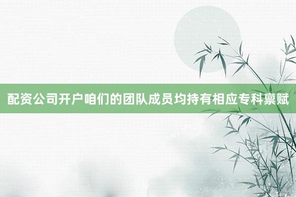 配资公司开户咱们的团队成员均持有相应专科禀赋