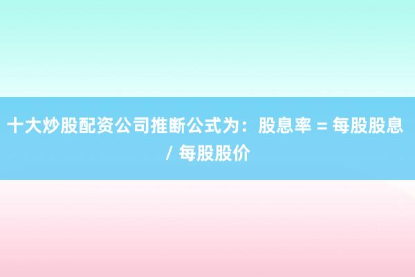 十大炒股配资公司推断公式为：股息率 = 每股股息 / 每股股价