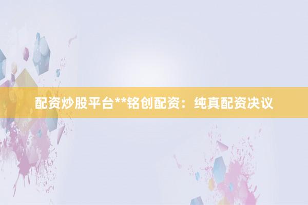 配资炒股平台**铭创配资：纯真配资决议