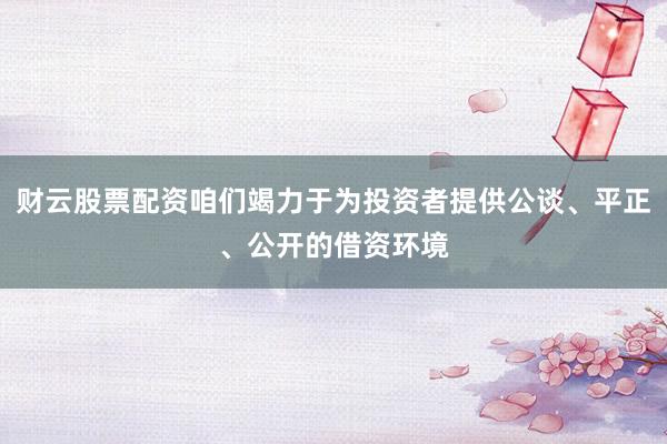 财云股票配资咱们竭力于为投资者提供公谈、平正、公开的借资环境