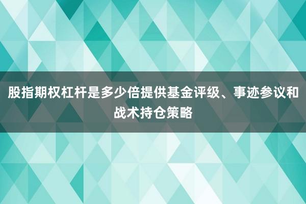 股指期权杠杆是多少倍提供基金评级、事迹参议和战术持仓策略