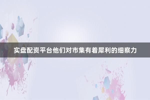 实盘配资平台他们对市集有着犀利的细察力