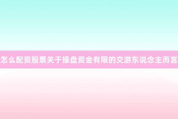 怎么配资股票关于操盘资金有限的交游东说念主而言