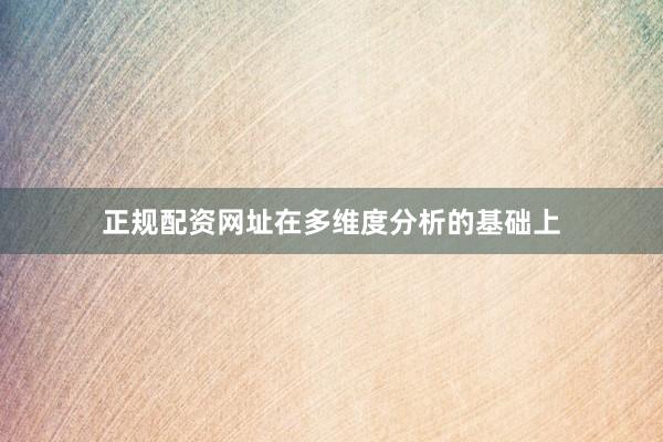 正规配资网址在多维度分析的基础上