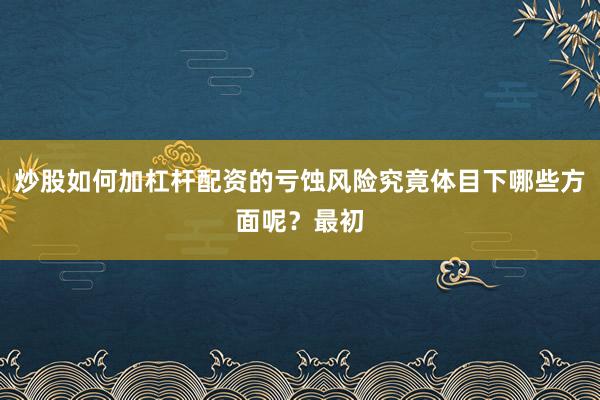 炒股如何加杠杆配资的亏蚀风险究竟体目下哪些方面呢？最初