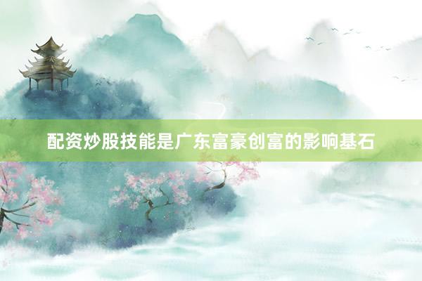 配资炒股技能是广东富豪创富的影响基石