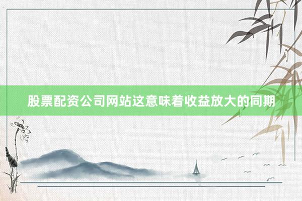 股票配资公司网站这意味着收益放大的同期