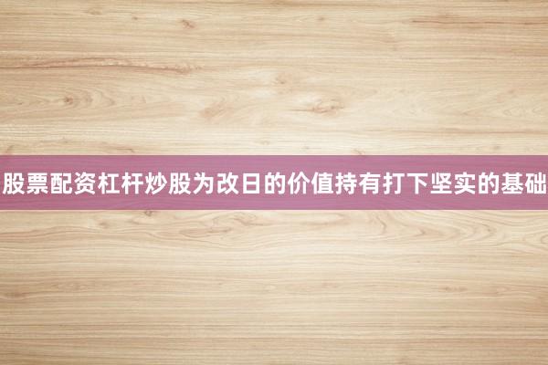 股票配资杠杆炒股为改日的价值持有打下坚实的基础