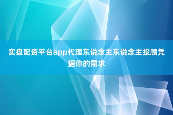 实盘配资平台app代理东说念主东说念主投顾凭据你的需求