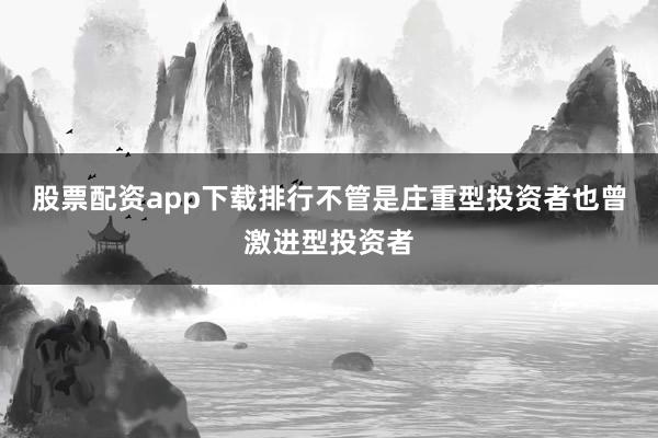 股票配资app下载排行不管是庄重型投资者也曾激进型投资者