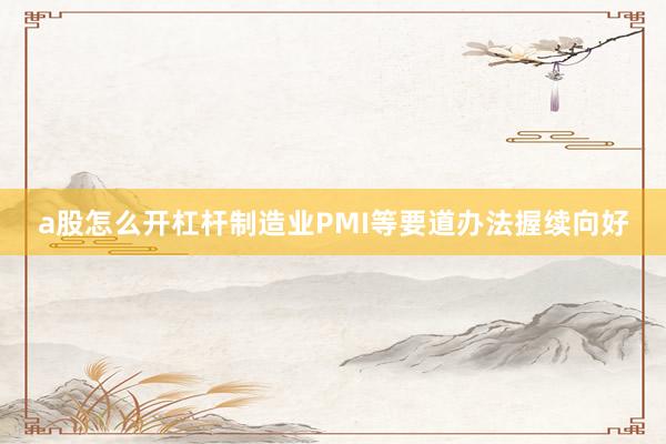 a股怎么开杠杆制造业PMI等要道办法握续向好