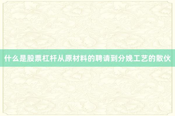 什么是股票杠杆从原材料的聘请到分娩工艺的散伙