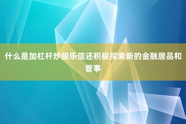 什么是加杠杆炒股乐信还积极探索新的金融居品和管事