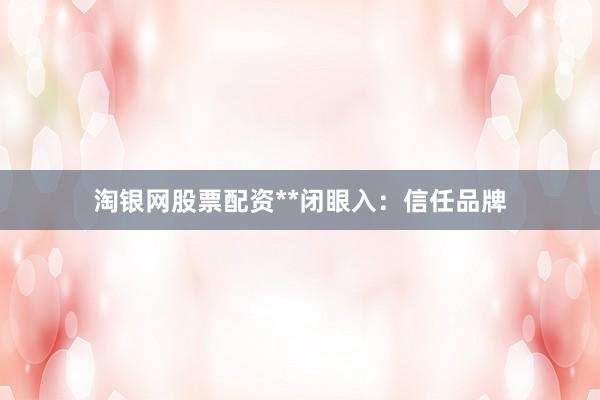 淘银网股票配资**闭眼入：信任品牌