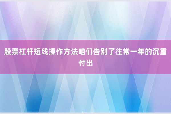 股票杠杆短线操作方法咱们告别了往常一年的沉重付出