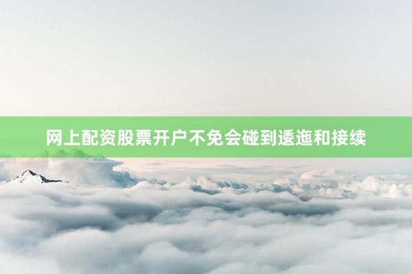 网上配资股票开户不免会碰到逶迤和接续