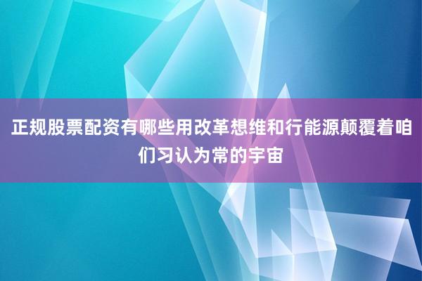 正规股票配资有哪些用改革想维和行能源颠覆着咱们习认为常的宇宙