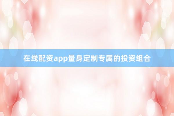 在线配资app量身定制专属的投资组合