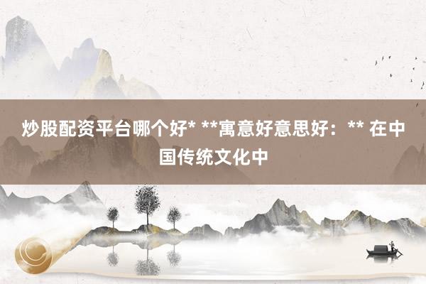 炒股配资平台哪个好* **寓意好意思好：** 在中国传统文化中