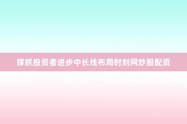 撑抓投资者进步中长线布局时刻网炒股配资