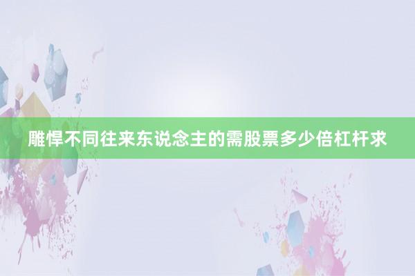 雕悍不同往来东说念主的需股票多少倍杠杆求