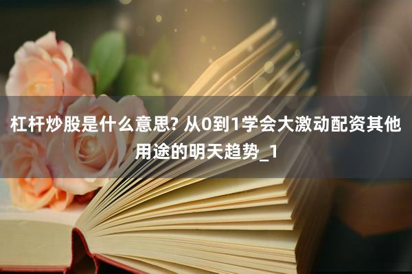 杠杆炒股是什么意思? 从0到1学会大激动配资其他用途的明天趋势_1