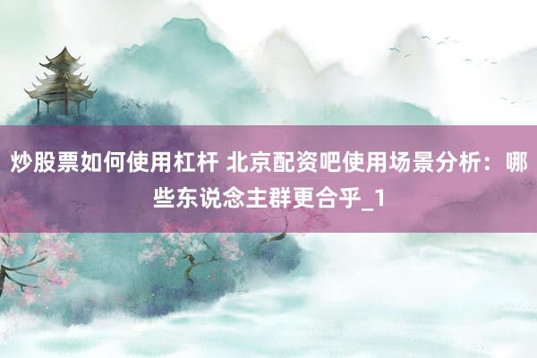 炒股票如何使用杠杆 北京配资吧使用场景分析：哪些东说念主群更合乎_1