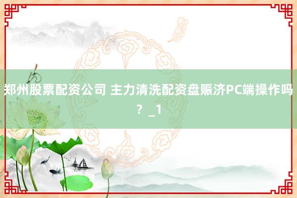 郑州股票配资公司 主力清洗配资盘赈济PC端操作吗？_1