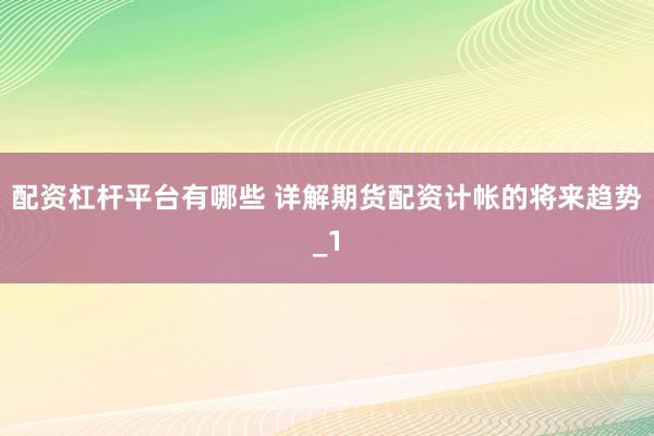 配资杠杆平台有哪些 详解期货配资计帐的将来趋势_1
