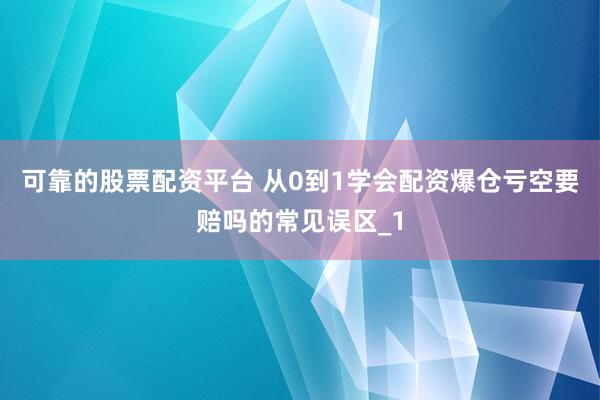 可靠的股票配资平台 从0到1学会配资爆仓亏空要赔吗的常见误区_1