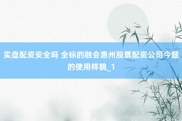 实盘配资安全吗 全标的融会惠州股票配资公司今题的使用样貌_1