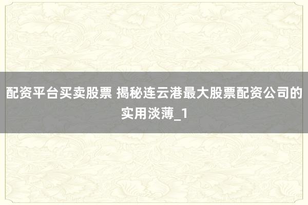 配资平台买卖股票 揭秘连云港最大股票配资公司的实用淡薄_1