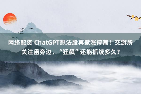 网络配资 ChatGPT想法股再掀涨停潮！交游所关注函旁边，“狂飙”还能抓续多久？