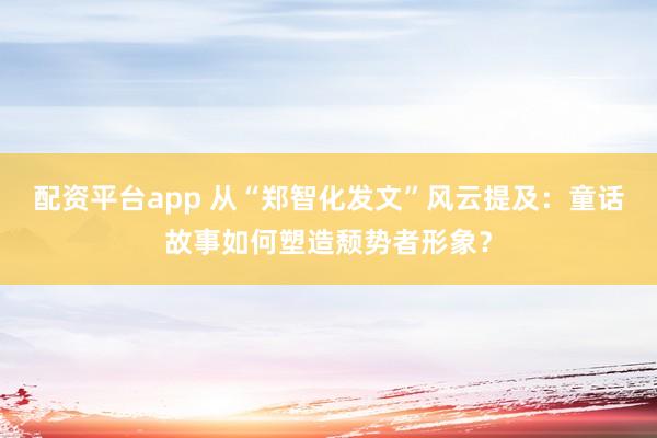配资平台app 从“郑智化发文”风云提及：童话故事如何塑造颓势者形象？