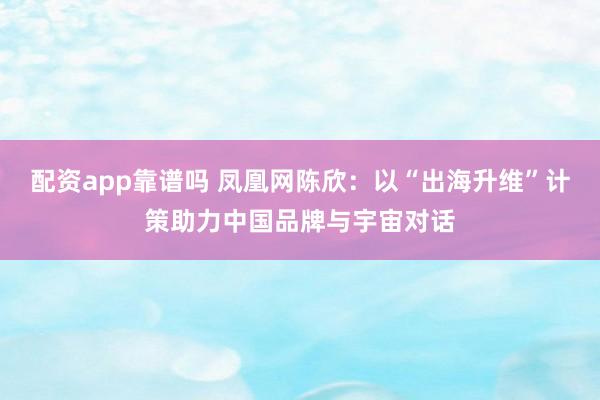 配资app靠谱吗 凤凰网陈欣：以“出海升维”计策助力中国品牌与宇宙对话