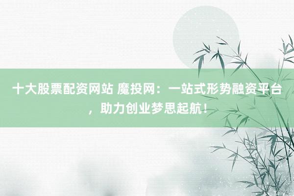 十大股票配资网站 魔投网：一站式形势融资平台，助力创业梦思起航！