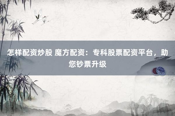 怎样配资炒股 魔方配资:专科股票配资平台,助您钞票升级