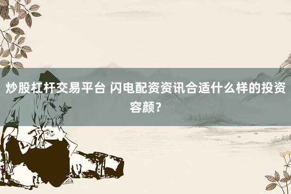 炒股杠杆交易平台 闪电配资资讯合适什么样的投资容颜？
