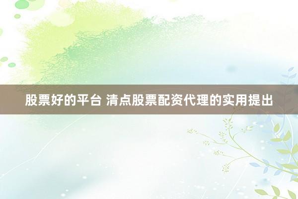 股票好的平台 清点股票配资代理的实用提出