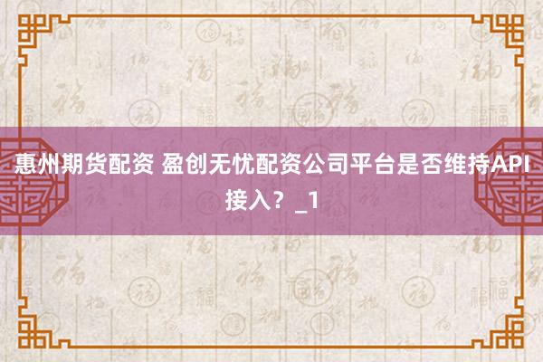 惠州期货配资 盈创无忧配资公司平台是否维持API接入？_1