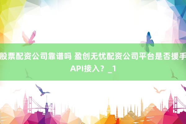 股票配资公司靠谱吗 盈创无忧配资公司平台是否援手API接入？_1