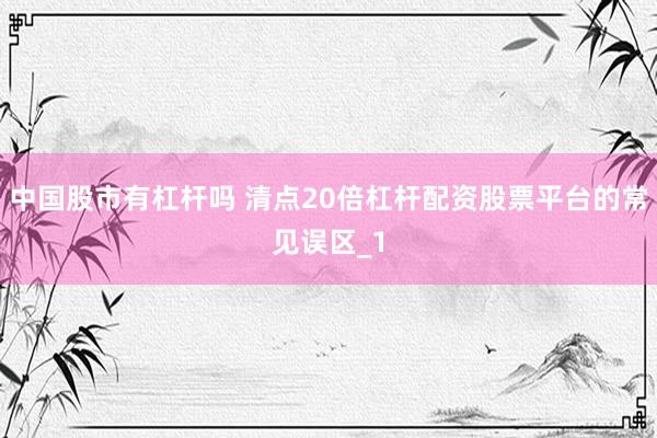 中国股市有杠杆吗 清点20倍杠杆配资股票平台的常见误区_1