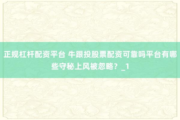 正规杠杆配资平台 牛跟投股票配资可靠吗平台有哪些守秘上风被忽略？_1