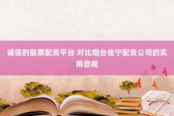 诚信的股票配资平台 对比烟台佳宁配资公司的实用忽视