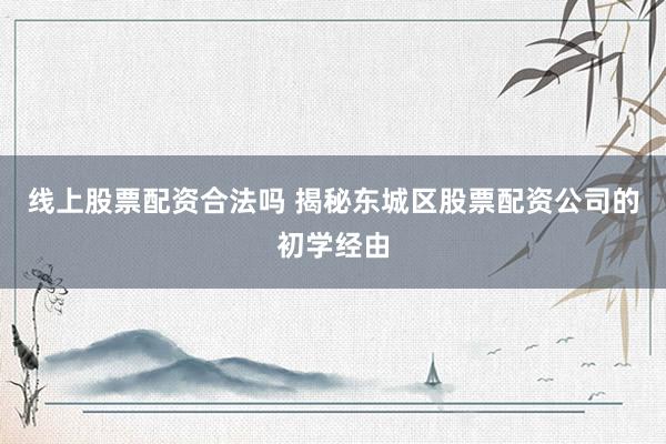 线上股票配资合法吗 揭秘东城区股票配资公司的初学经由
