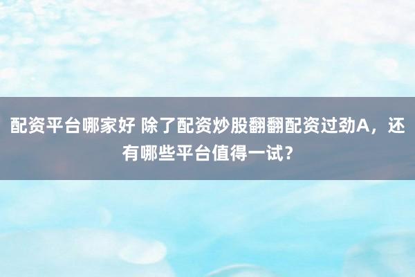 配资平台哪家好 除了配资炒股翻翻配资过劲A，还有哪些平台值得一试？