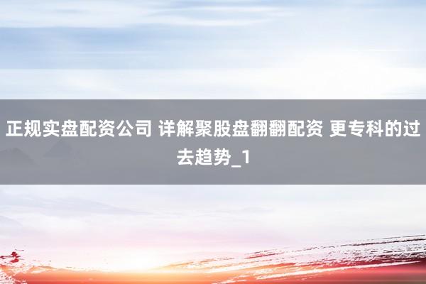 正规实盘配资公司 详解聚股盘翻翻配资 更专科的过去趋势_1