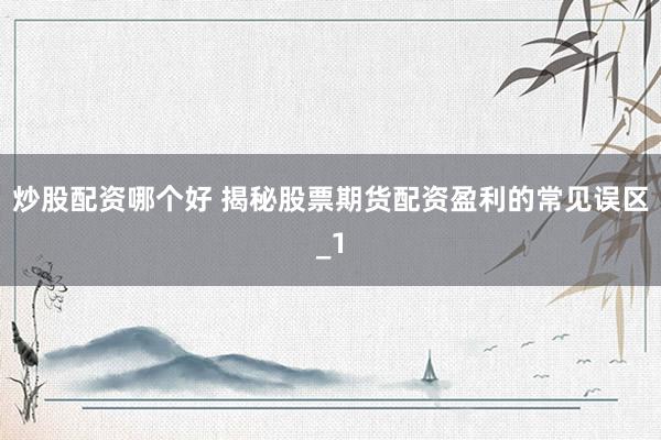 炒股配资哪个好 揭秘股票期货配资盈利的常见误区_1